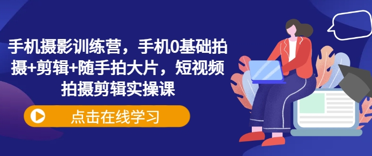 手机摄影训练营，手机0基础拍摄+剪辑+随手拍大片，短视频拍摄剪辑实操课-创新社-资源网-最新项目分享网站