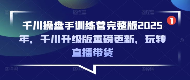 千川操盘手训练营完整版2025年，千川升级版重磅更新，玩转直播带货-创新社-资源网-最新项目分享网站