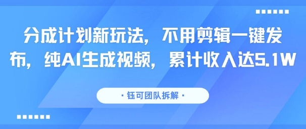 分成计划新玩法，不用剪辑一键发布，纯AI生成视频，累计收入达5.1W-创新社-资源网-最新项目分享网站