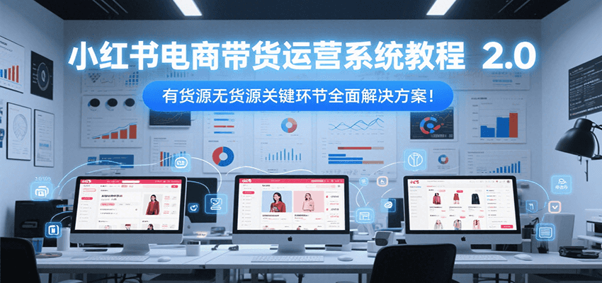 小红书电商带货运营系统教程2.0，有货源无货源关键环节全面解决方案！-创新社-资源网-最新项目分享网站
