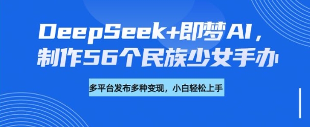 DeepSeek+即梦AI，制作56个民族少女手办，附详细教程+变现方向-创新社-资源网-最新项目分享网站