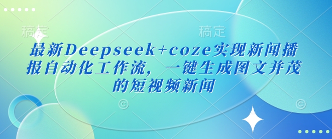 最新Deepseek+coze实现新闻播报自动化工作流，一键生成图文并茂的短视频新闻-创新社-资源网-最新项目分享网站