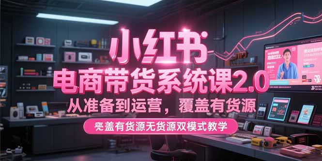 小红书电商带货系统课2.0，从准备到运营，覆盖有货源无货源双模式教学-创新社-资源网-最新项目分享网站
