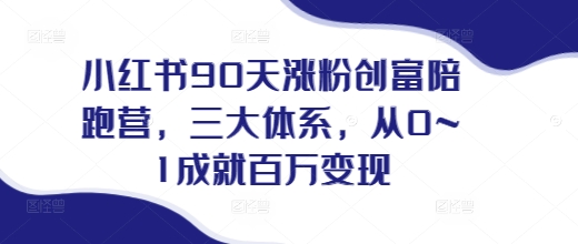 小红书90天涨粉创富陪跑营，​三大体系，从0~1成就百万变现，做小红书的最后一站-创新社-资源网-最新项目分享网站
