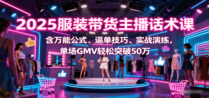 2025服装带货主播话术课，含万能公式、逼单技巧、实战演练，单场GMV轻松突破50万-创新社-资源网-最新项目分享网站