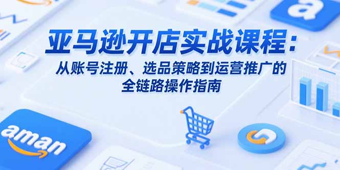 亚马逊开店实战课程：从账号注册、选品策略到运营推广的全链路操作指南-创新社-资源网-最新项目分享网站