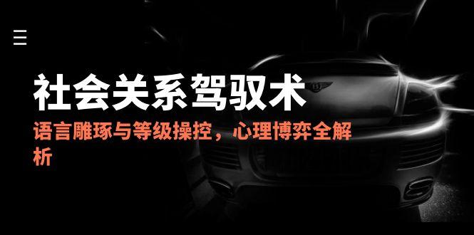 2025社会关系驾驭术，语言雕琢与等级操控，心理博弈全解析-创新社-资源网-最新项目分享网站