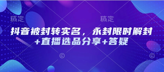 抖音被封转实名，永封限时解封+直播选品分享+答疑-创新社-资源网-最新项目分享网站