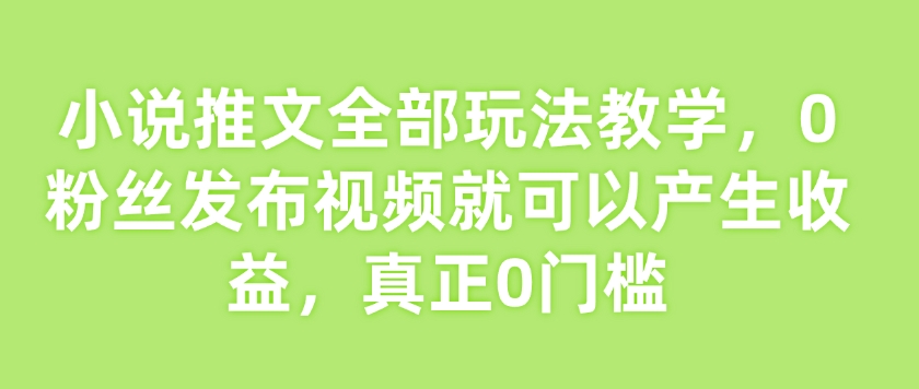 小说推文全部玩法教学，0粉丝发布视频就可以产生收益，真正0门槛-创新社-资源网-最新项目分享网站