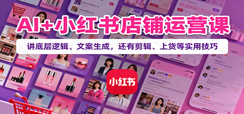 AI+小红书店铺运营课:讲底层逻辑、文案生成,还有剪辑、上货等实用技巧-创新社-资源网-最新项目分享网站