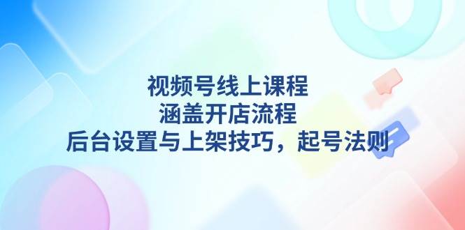 视频号线上课程详解，涵盖开店流程，后台设置与上架技巧，起号法则-创新社-资源网-最新项目分享网站