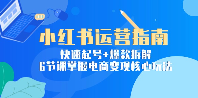 小红书运营指南：快速起号+爆款拆解，6节课掌握电商变现核心玩法-创新社-资源网-最新项目分享网站