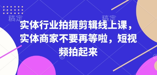 实体行业拍摄剪辑线上课，实体商家不要再等啦，短视频拍起来-创新社-资源网-最新项目分享网站