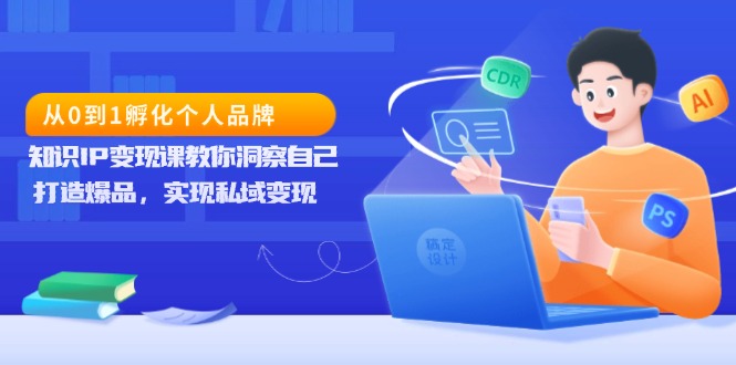 从0到1孵化个人品牌，知识IP变现课教你洞察自己，打造爆品，实现私域变现-创新社-资源网-最新项目分享网站