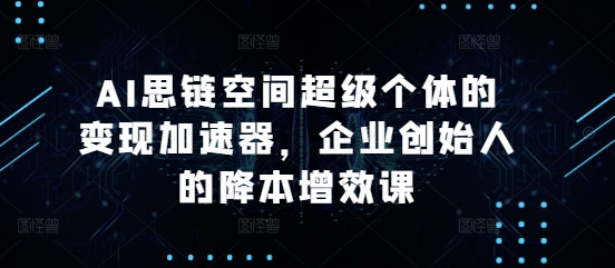 AI思链空间超级个体的变现加速器，企业创始人的降本增效课-创新社-资源网-最新项目分享网站