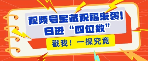 视频号宝藏祝福来袭，粉丝无忧扩张，带货效能翻倍，日进“四位数” 近在咫尺-创新社-资源网-最新项目分享网站