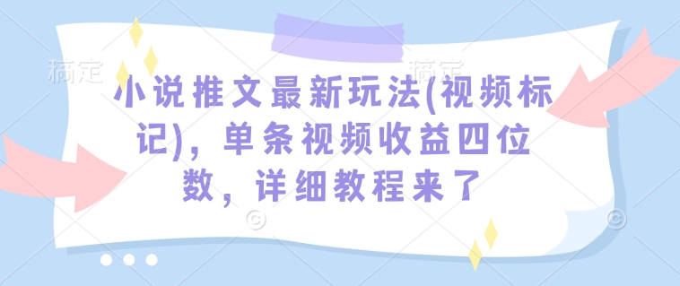 小说推文最新玩法(视频标记)，单条视频收益四位数，详细教程来了-创新社-资源网-最新项目分享网站