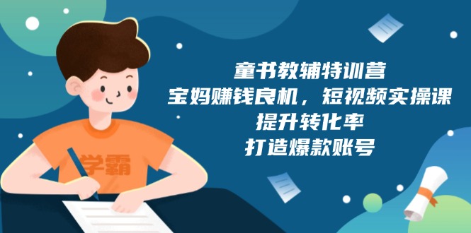 童书教辅特训营，宝妈赚钱良机，短视频实操课，提升转化率，打造爆款账号-创新社-资源网-最新项目分享网站