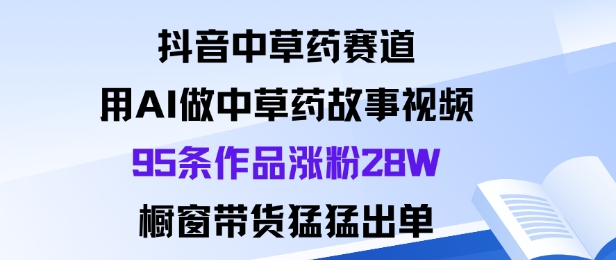 抖音中草药赛道,用Al做中草药故事视频95条作品涨粉28W,橱窗带货猛出单-创新社-资源网-最新项目分享网站