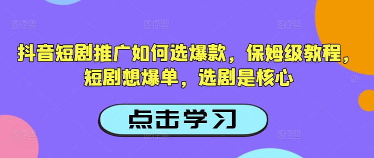 抖音短剧推广如何选爆款，保姆级教程，短剧想爆单，选剧是核心-创新社-资源网-最新项目分享网站