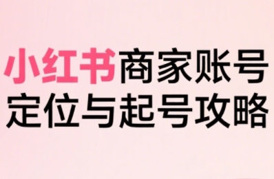小红书电商全链路实战从定位到爆单，系统拆解小红书商家起号全流程-创新社-资源网-最新项目分享网站