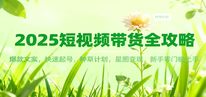 2025短视频带货全攻略：爆款文案，快速起号，种草计划，星图变现，新手零门槛上手-创新社-资源网-最新项目分享网站
