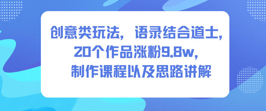 创意类玩法，语录结合道士，20个作品涨粉9.8w，制作课程以及思路讲解-创新社-资源网-最新项目分享网站