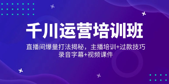千川运营培训班，直播间爆量打法揭秘，主播培训+过款技巧，录音字幕+视频-创新社-资源网-最新项目分享网站