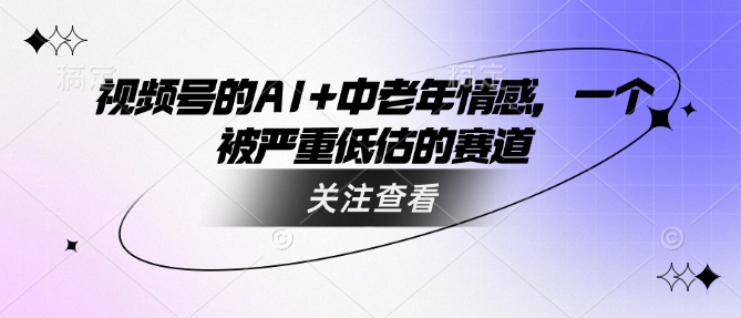 视频号的AI+中老年情感，一个被严重低估的赛道-创新社-资源网-最新项目分享网站