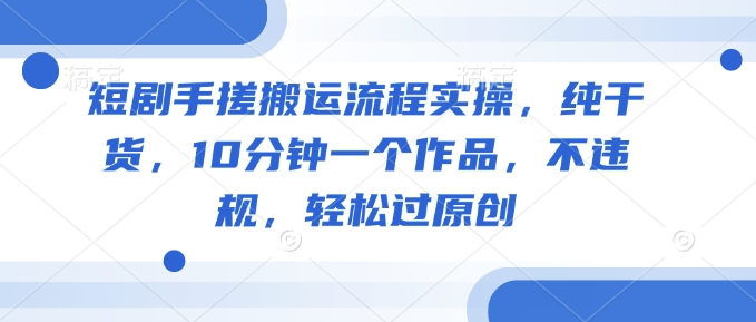 短剧手搓搬运流程实操，纯干货，10分钟一个作品，不违规，轻松过原创-创新社-资源网-最新项目分享网站