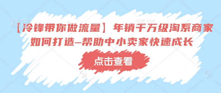 【冷锋带你做流量】年销千万级淘系商家如何打造–帮助中小卖家快速成长-创新社-资源网-最新项目分享网站