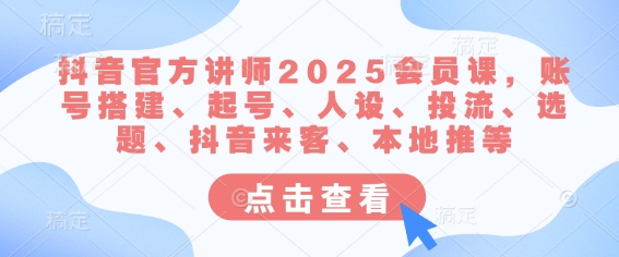 抖音官方讲师2025会员课，账号搭建、起号、人设、投流、选题、抖音来客、本地推等-创新社-资源网-最新项目分享网站