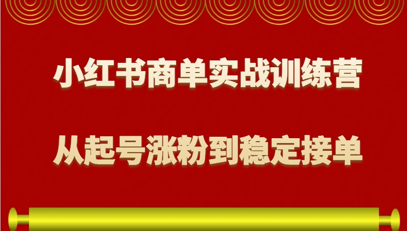 小红书商单实战训练营，从0到1教你如何变现，从起号涨粉到稳定接单，适合新手-创新社-资源网-最新项目分享网站