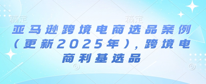 亚马逊跨境电商选品案例(更新2025年10月),跨境电商利基选品-创新社-资源网-最新项目分享网站