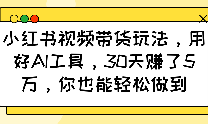 小红书视频带货玩法，用好AI工具，30天赚了5万，你也能轻松做到-创新社-资源网-最新项目分享网站