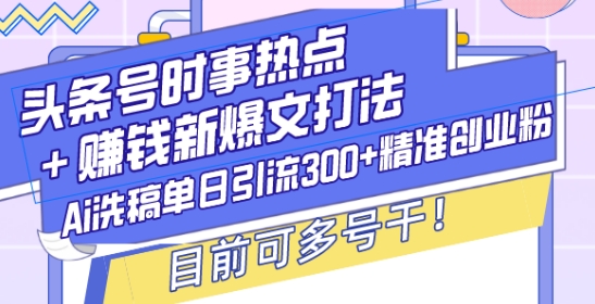 头条号时事热点+赚钱新爆文打法，Ai洗稿单日引流300+精准创业粉，目前可多号干【揭秘】-创新社-资源网-最新项目分享网站