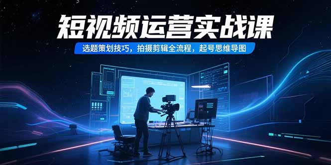 短视频运营实战课，选题策划技巧，拍摄剪辑全流程，起号思维导图-创新社-资源网-最新项目分享网站