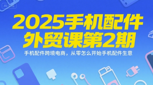 2025手机配件外贸课第2期，手机配件跨境电商，从零怎么开始手机配件生意-创新社-资源网-最新项目分享网站