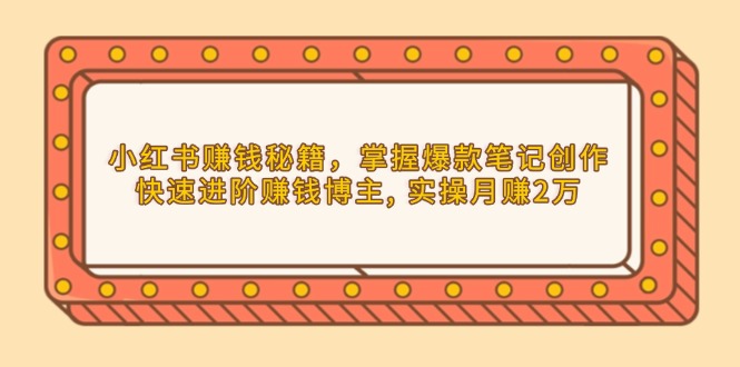 小红书赚钱秘籍，掌握爆款笔记创作，快速进阶赚钱博主, 实操月赚2万-创新社-资源网-最新项目分享网站