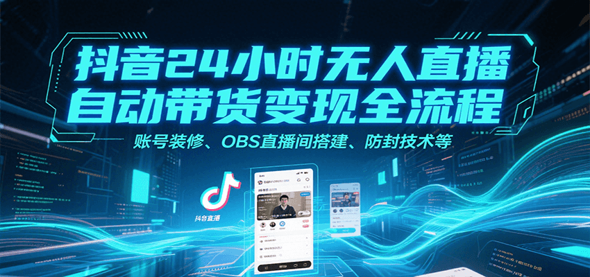 抖音24小时无人直播自动带货变现全流程，账号装修、OBS直播间搭建、防封技术等-创新社-资源网-最新项目分享网站