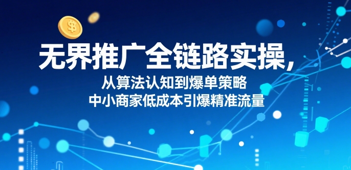 ​无界推广全链路实操，从算法认知到爆单策略，中小商家低成本引爆精准流量-创新社-资源网-最新项目分享网站