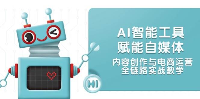 AI智能工具赋能自媒体，内容创作与电商运营，全链路实战教学-创新社-资源网-最新项目分享网站