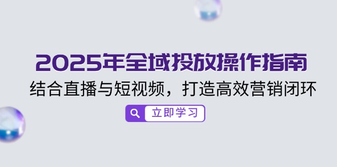 2025年全域投放操作指南，结合直播与短视频，打造高效营销闭环-创新社-资源网-最新项目分享网站