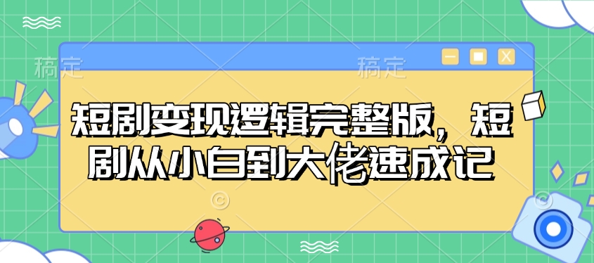 短剧变现逻辑完整版，短剧从小白到大佬速成记-创新社-资源网-最新项目分享网站