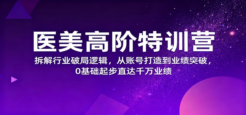 医美高阶特训营,拆解行业破局逻辑,从账号打造到业绩突破,0基础起步直达千万业绩-创新社-资源网-最新项目分享网站