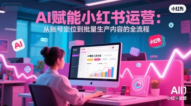 AI 赋能小红书运营：从账号定位到批量生产内容的全流程-创新社-资源网-最新项目分享网站