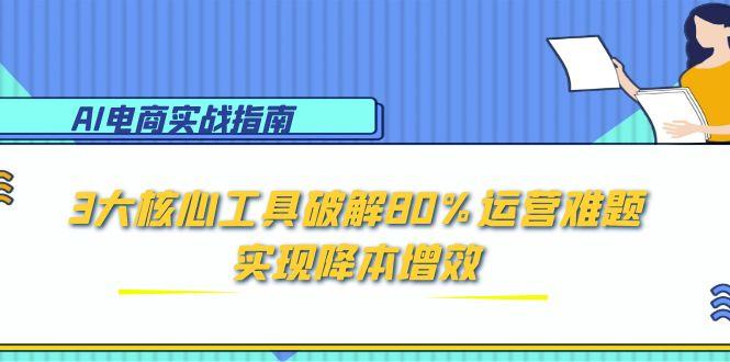 AI电商实战指南：3大核心工具破解80%运营难题，实现降本增效-创新社-资源网-最新项目分享网站