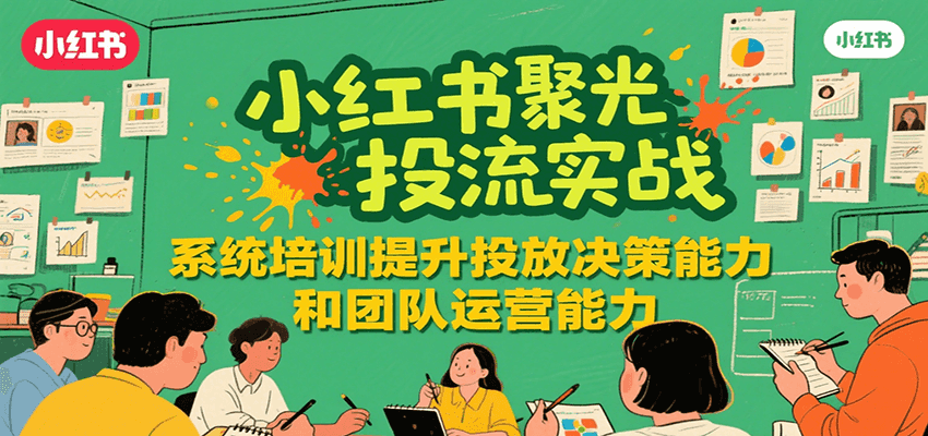 小红书聚光投流实战，系统学习提升投放决策能力和团队运营能力-创新社-资源网-最新项目分享网站