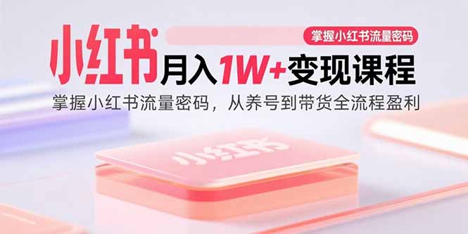 小红书月入1W+变现课程：掌握小红书流量密码，从养号到带货全流程盈利-创新社-资源网-最新项目分享网站