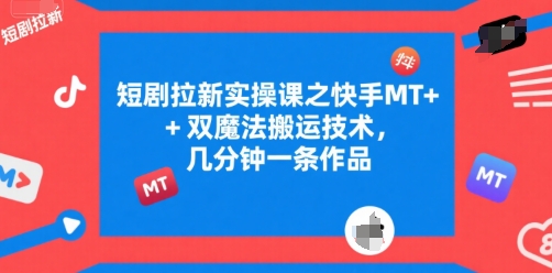 短剧拉新实操课之快手MT+双魔法搬运技术，几分钟一条作品-创新社-资源网-最新项目分享网站